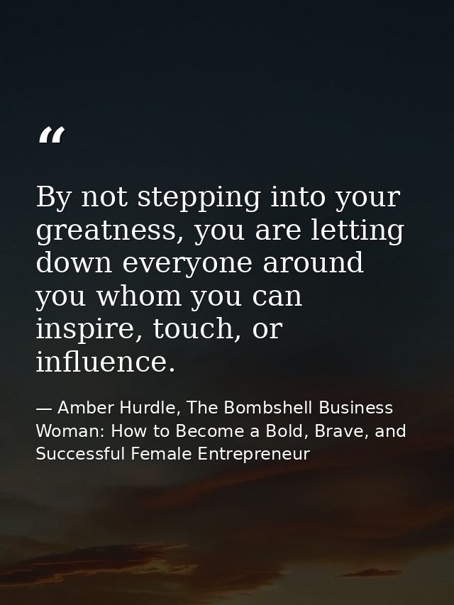 By not stepping into your greatness, you are letting down everyone around you whom you can inspire, touch, or influence. — Amber Hurdle, The Bombshell Business Woman: How to Become a Bold, Brave, and Successful Female Entrepreneur