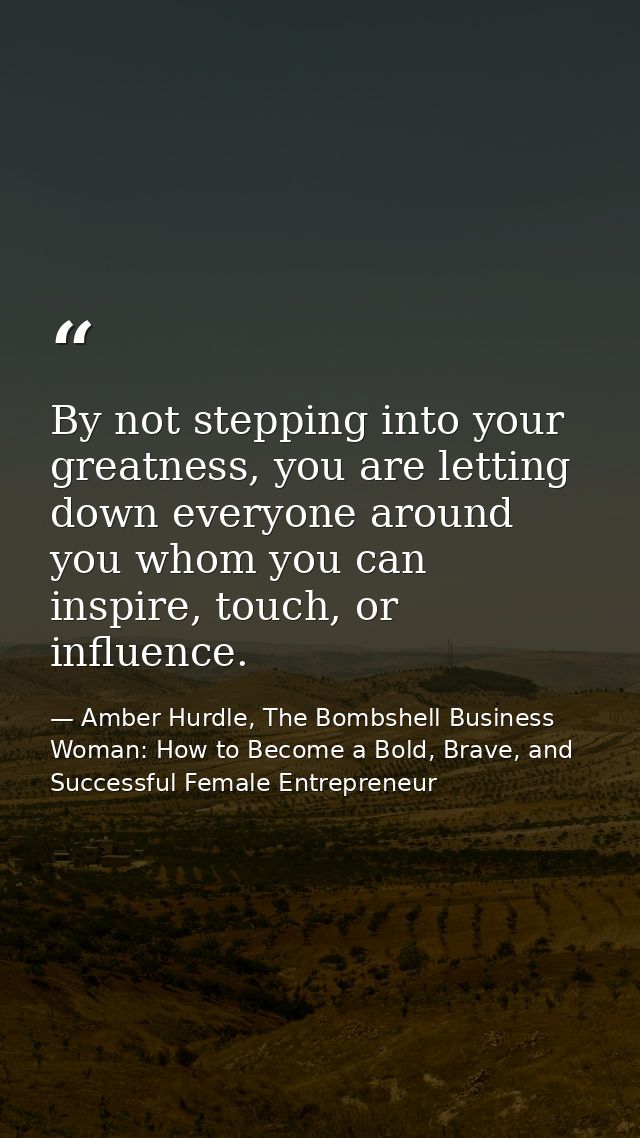 By not stepping into your greatness, you are letting down everyone around you whom you can inspire, touch, or influence. — Amber Hurdle, The Bombshell Business Woman: How to Become a Bold, Brave, and Successful Female Entrepreneur