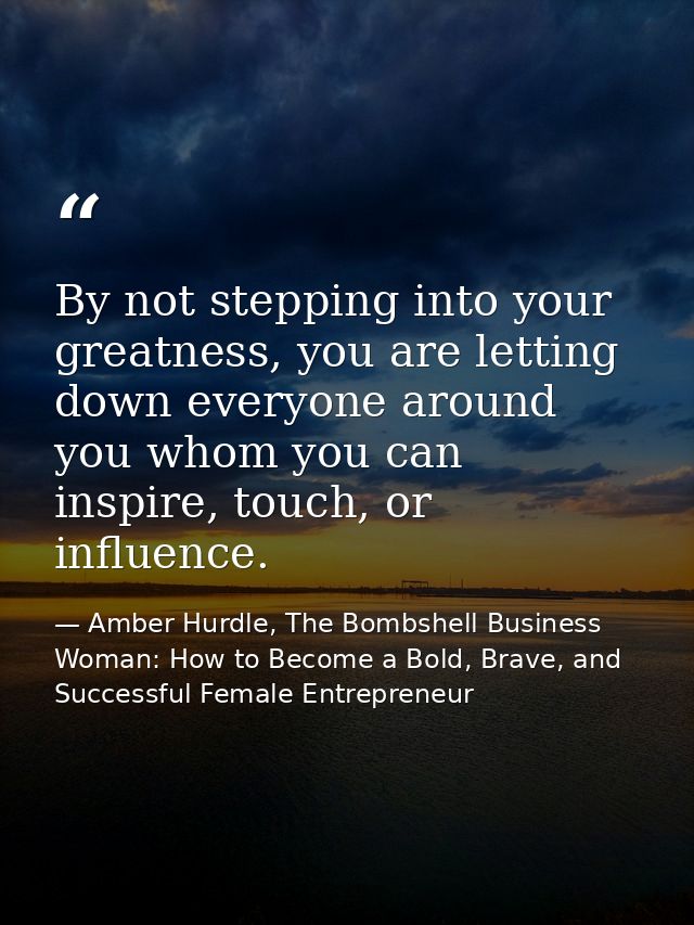 By not stepping into your greatness, you are letting down everyone around you whom you can inspire, touch, or influence. — Amber Hurdle, The Bombshell Business Woman: How to Become a Bold, Brave, and Successful Female Entrepreneur