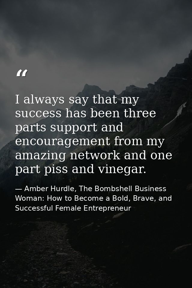 I always say that my success has been three parts support and encouragement from my amazing network and one part piss an — Amber Hurdle, The Bombshell Business Woman: How to Become a Bold, Brave, and Successful Female Entrepreneur