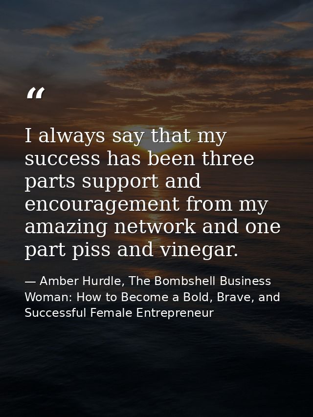 I always say that my success has been three parts support and encouragement from my amazing network and one part piss an — Amber Hurdle, The Bombshell Business Woman: How to Become a Bold, Brave, and Successful Female Entrepreneur