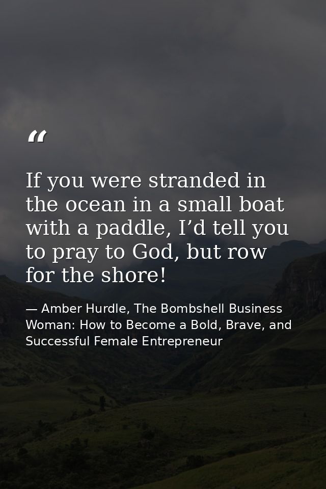 If you were stranded in the ocean in a small boat with a paddle, I’d tell you to pray to God, but row for the shore! — Amber Hurdle, The Bombshell Business Woman: How to Become a Bold, Brave, and Successful Female Entrepreneur
