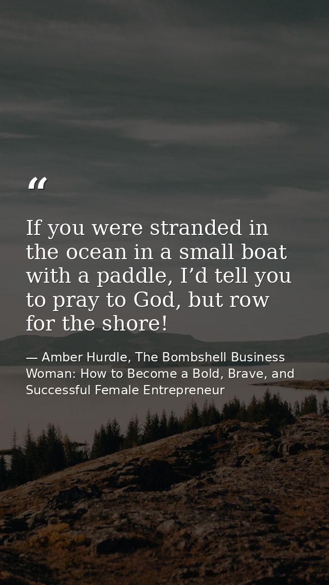 If you were stranded in the ocean in a small boat with a paddle, I’d tell you to pray to God, but row for the shore! — Amber Hurdle, The Bombshell Business Woman: How to Become a Bold, Brave, and Successful Female Entrepreneur
