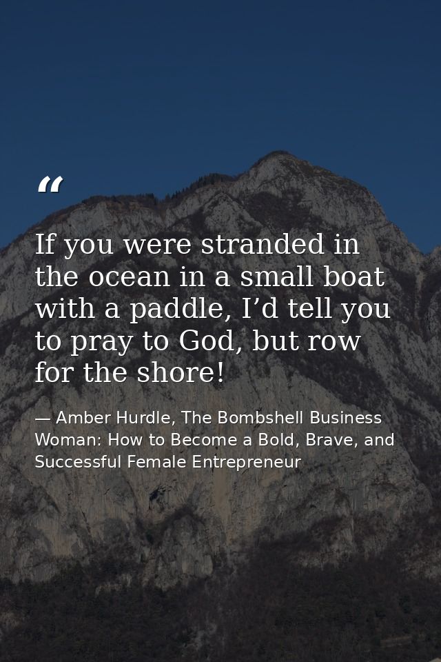 If you were stranded in the ocean in a small boat with a paddle, I’d tell you to pray to God, but row for the shore! — Amber Hurdle, The Bombshell Business Woman: How to Become a Bold, Brave, and Successful Female Entrepreneur