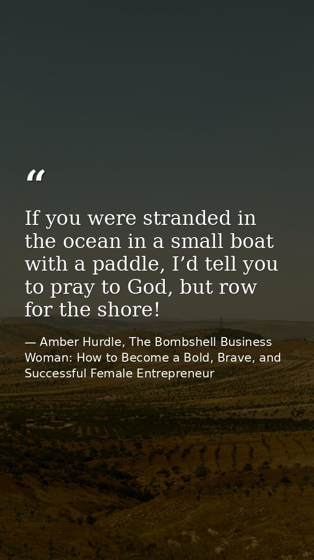 If you were stranded in the ocean in a small boat with a paddle, I’d tell you to pray to God, but row for the shore! — Amber Hurdle, The Bombshell Business Woman: How to Become a Bold, Brave, and Successful Female Entrepreneur