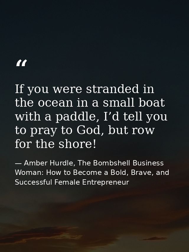 If you were stranded in the ocean in a small boat with a paddle, I’d tell you to pray to God, but row for the shore! — Amber Hurdle, The Bombshell Business Woman: How to Become a Bold, Brave, and Successful Female Entrepreneur