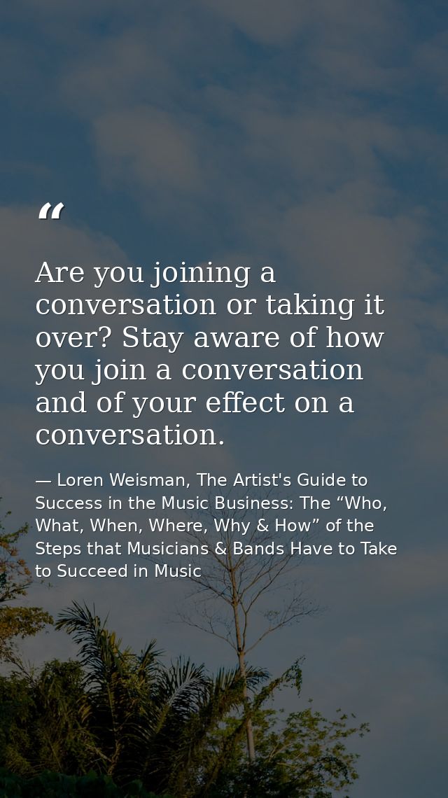 Are you joining a conversation or taking it over? Stay aware of how you join a conversation and of your effect on a conv — Loren Weisman, The Artist's Guide to Success in the Music Business: The “Who, What, When, Where, Why & How” of the Steps that Musicians & Bands Have to Take to Succeed in Music
