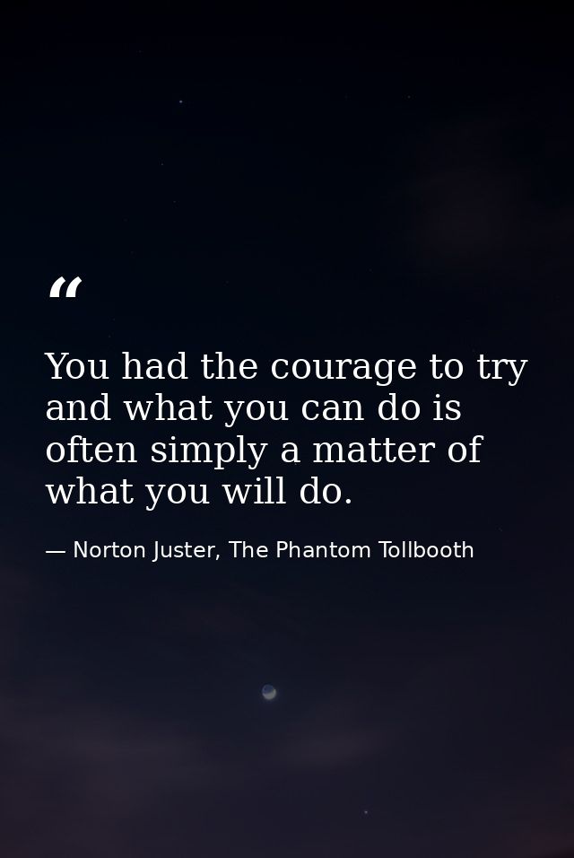 You had the courage to try and what you can do is often simply a matter of what you will do. — Norton Juster, The Phantom Tollbooth