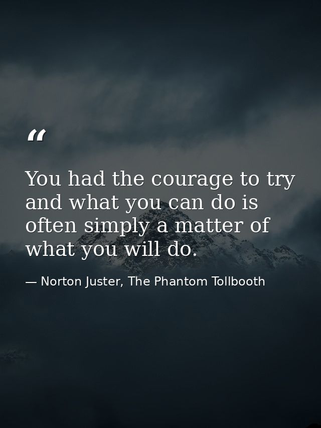 You had the courage to try and what you can do is often simply a matter of what you will do. — Norton Juster, The Phantom Tollbooth