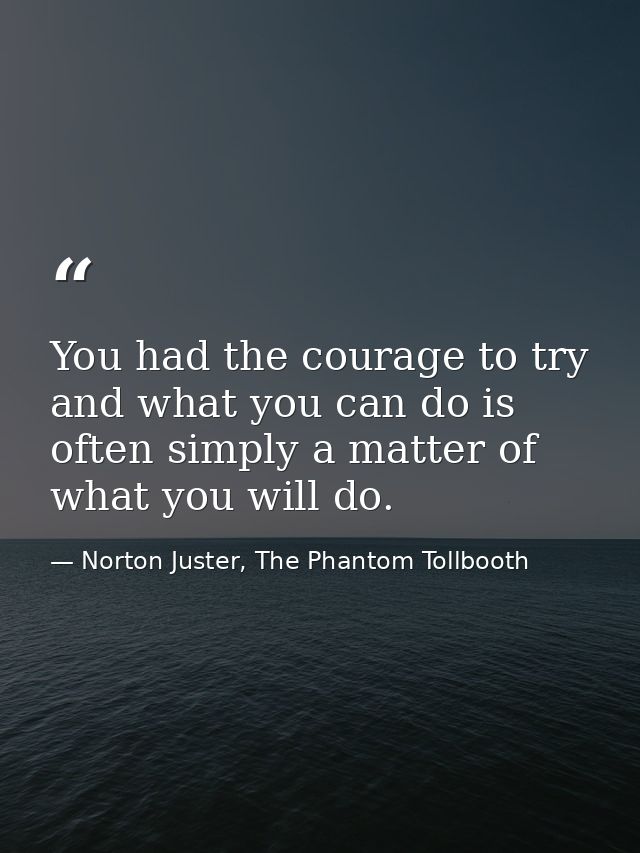 You had the courage to try and what you can do is often simply a matter of what you will do. — Norton Juster, The Phantom Tollbooth