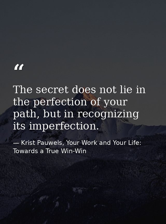 The secret does not lie in the perfection of your path, but in recognizing its imperfection. — Krist Pauwels, Your Work and Your Life: Towards a True Win-Win