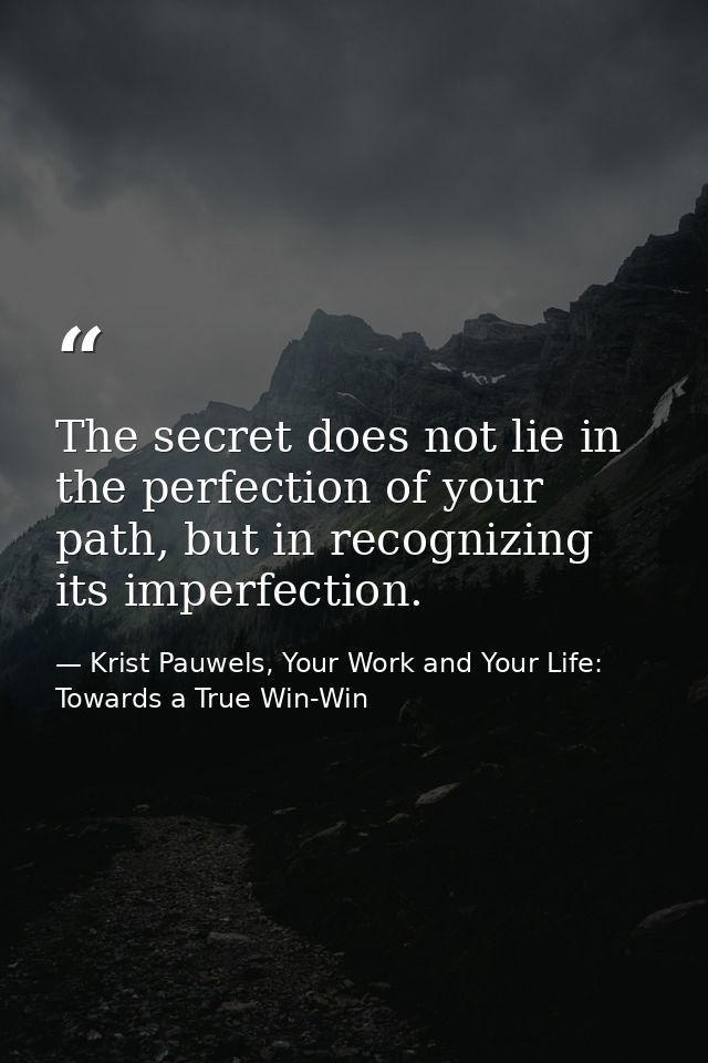 The secret does not lie in the perfection of your path, but in recognizing its imperfection. — Krist Pauwels, Your Work and Your Life: Towards a True Win-Win