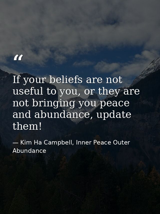 If your beliefs are not useful to you, or they are not bringing you peace and abundance, update them! — Kim Ha Campbell, Inner Peace Outer Abundance