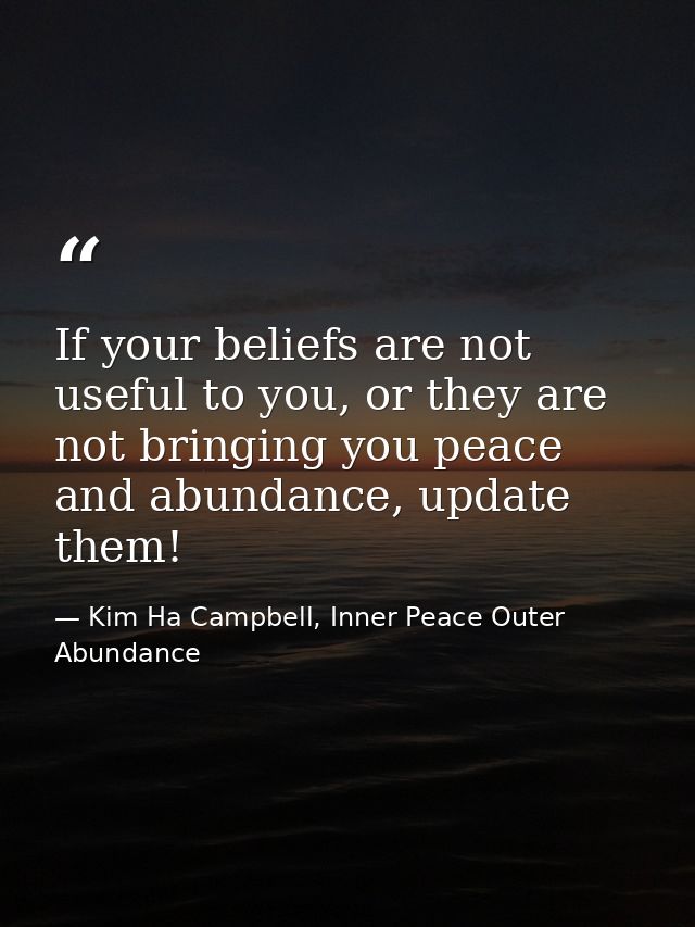 If your beliefs are not useful to you, or they are not bringing you peace and abundance, update them! — Kim Ha Campbell, Inner Peace Outer Abundance