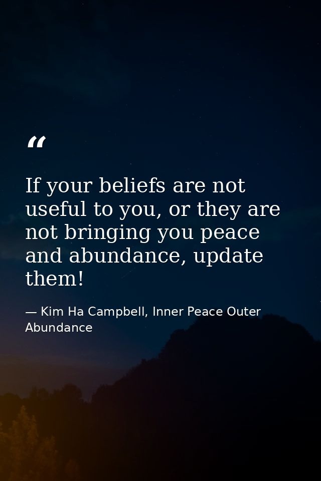 If your beliefs are not useful to you, or they are not bringing you peace and abundance, update them! — Kim Ha Campbell, Inner Peace Outer Abundance