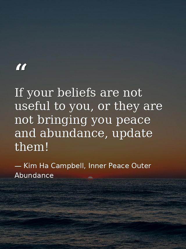 If your beliefs are not useful to you, or they are not bringing you peace and abundance, update them! — Kim Ha Campbell, Inner Peace Outer Abundance