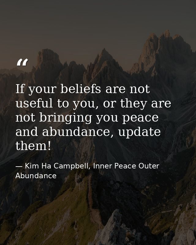 If your beliefs are not useful to you, or they are not bringing you peace and abundance, update them! — Kim Ha Campbell, Inner Peace Outer Abundance