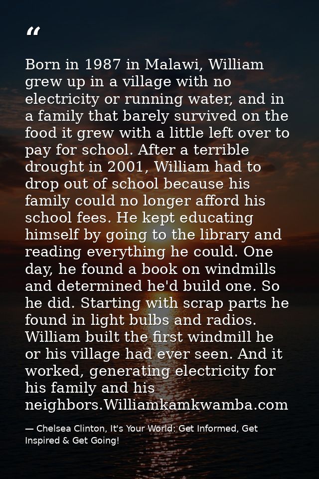Born in 1987 in Malawi, William grew up in a village with no electricity or running water, and in a family that barely s — Chelsea Clinton, It's Your World: Get Informed, Get Inspired & Get Going!