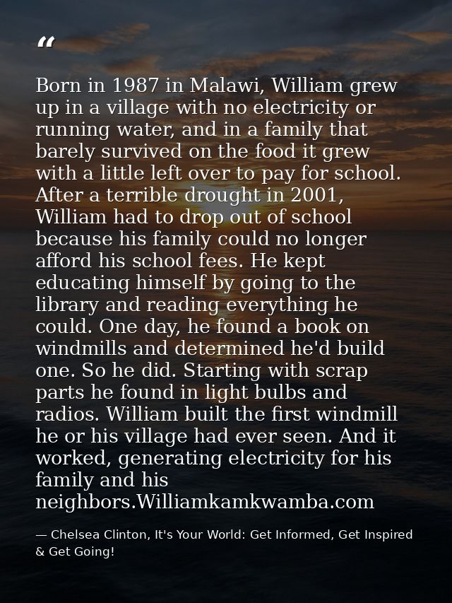 Born in 1987 in Malawi, William grew up in a village with no electricity or running water, and in a family that barely s — Chelsea Clinton, It's Your World: Get Informed, Get Inspired & Get Going!