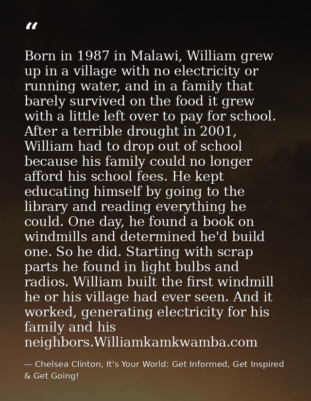 Born in 1987 in Malawi, William grew up in a village with no electricity or running water, and in a family that barely s — Chelsea Clinton, It's Your World: Get Informed, Get Inspired & Get Going!