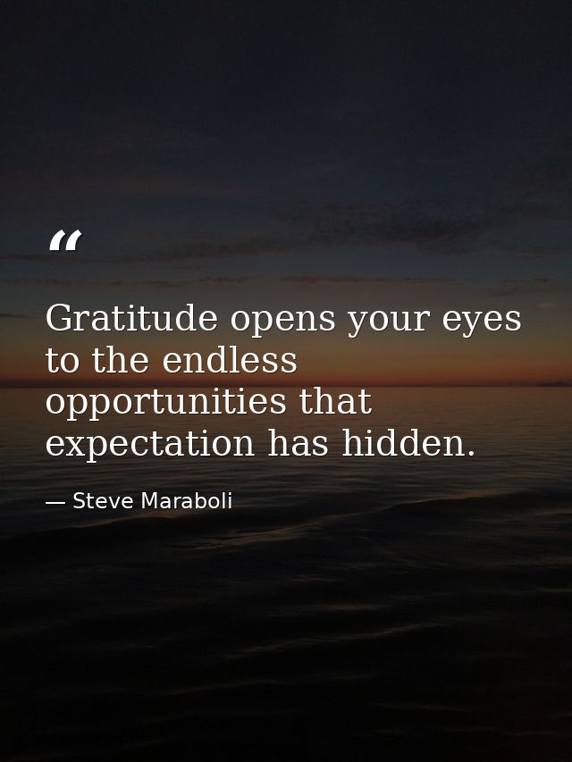 Gratitude opens your eyes to the endless opportunities that expectation has hidden. — Steve Maraboli