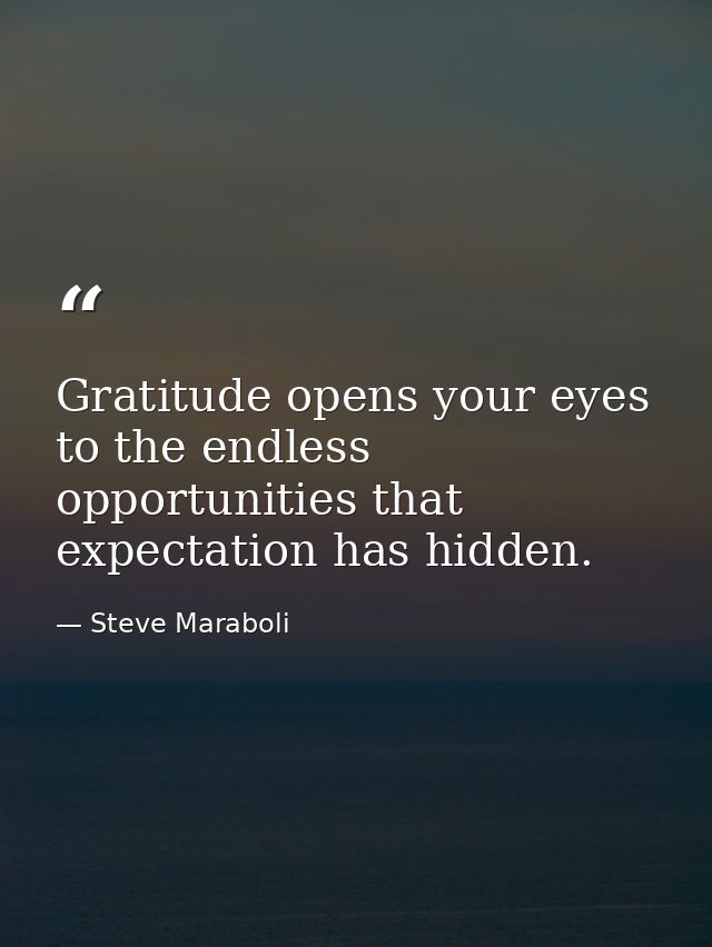 Gratitude opens your eyes to the endless opportunities that expectation has hidden. — Steve Maraboli