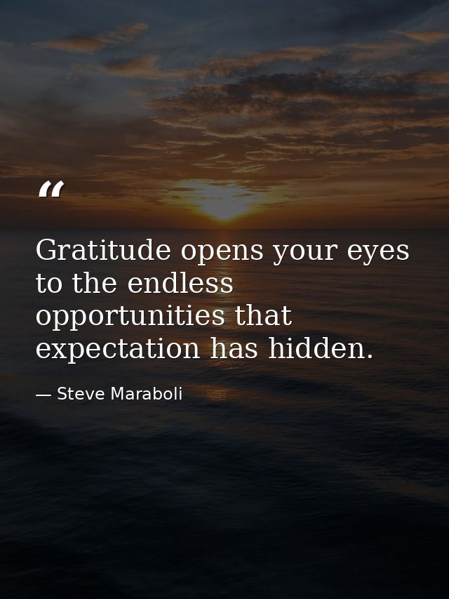 Gratitude opens your eyes to the endless opportunities that expectation has hidden. — Steve Maraboli