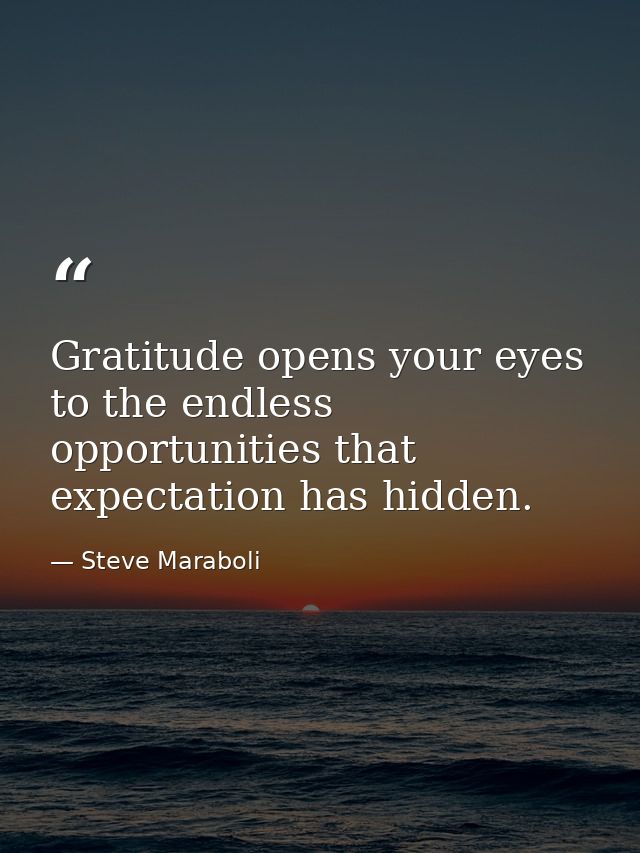 Gratitude opens your eyes to the endless opportunities that expectation has hidden. — Steve Maraboli