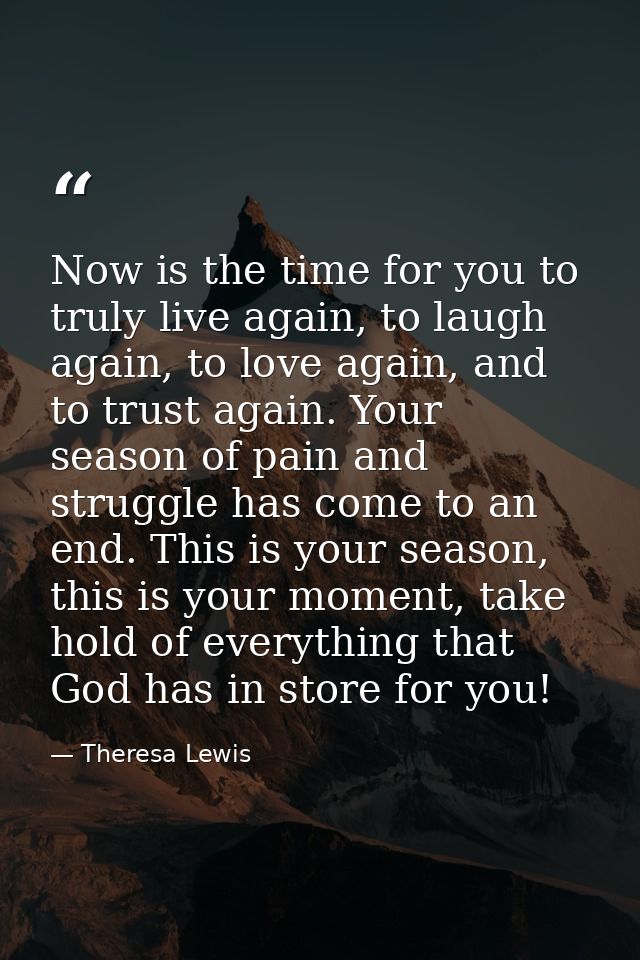 Now is the time for you to truly live again, to laugh again, to love again, and to trust again. Your season of pain and  — Theresa Lewis