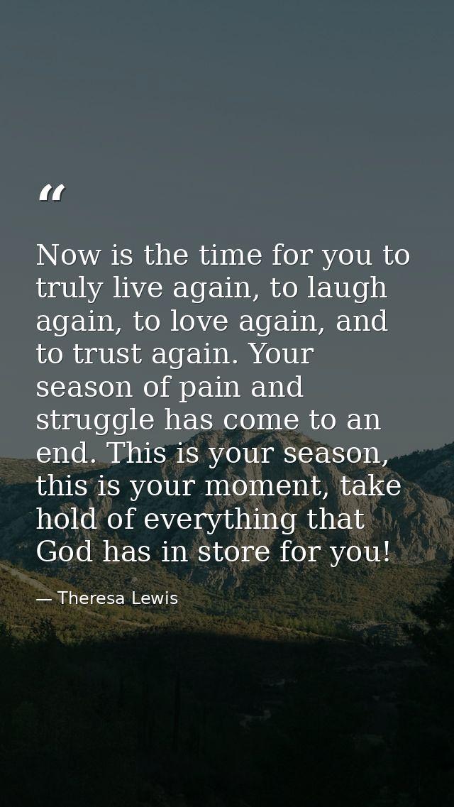 Now is the time for you to truly live again, to laugh again, to love again, and to trust again. Your season of pain and  — Theresa Lewis