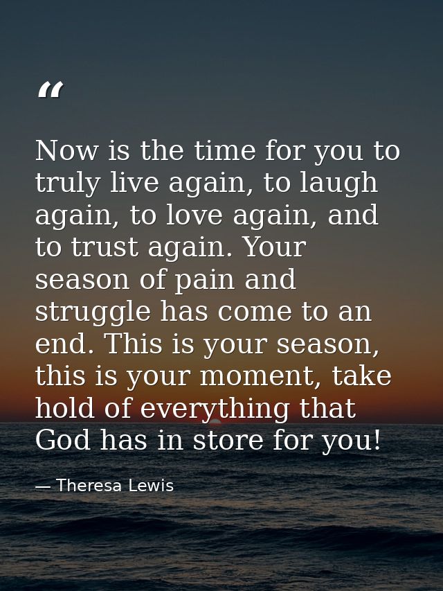 Now is the time for you to truly live again, to laugh again, to love again, and to trust again. Your season of pain and  — Theresa Lewis