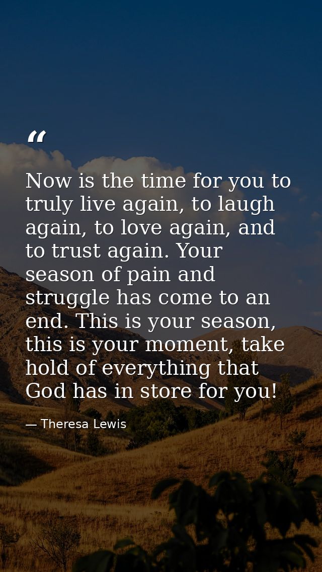 Now is the time for you to truly live again, to laugh again, to love again, and to trust again. Your season of pain and  — Theresa Lewis