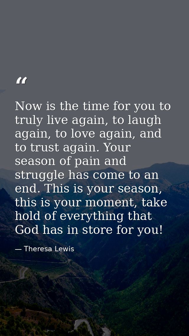 Now is the time for you to truly live again, to laugh again, to love again, and to trust again. Your season of pain and  — Theresa Lewis