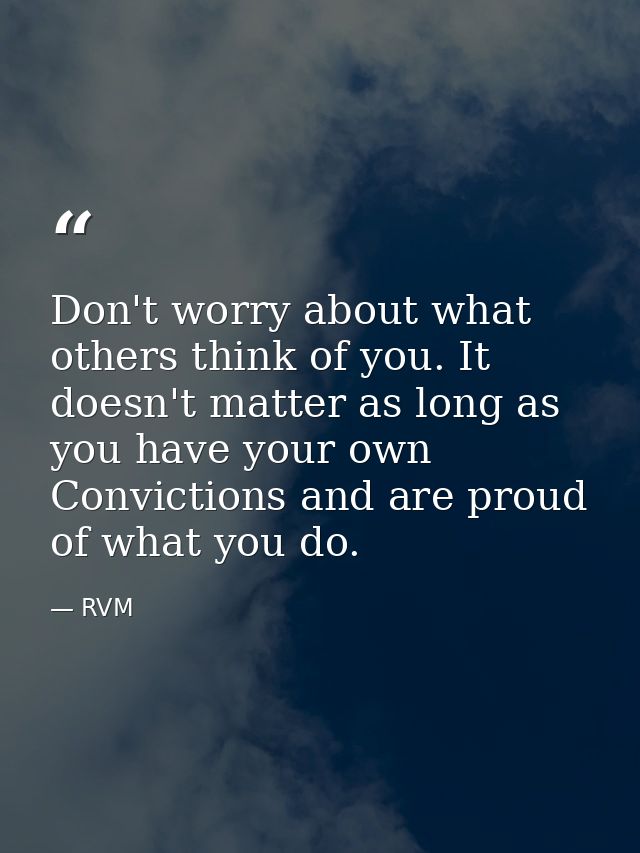 Don't worry about what others think of you. It doesn't matter as long as you have your own Convictions and are proud of  — RVM