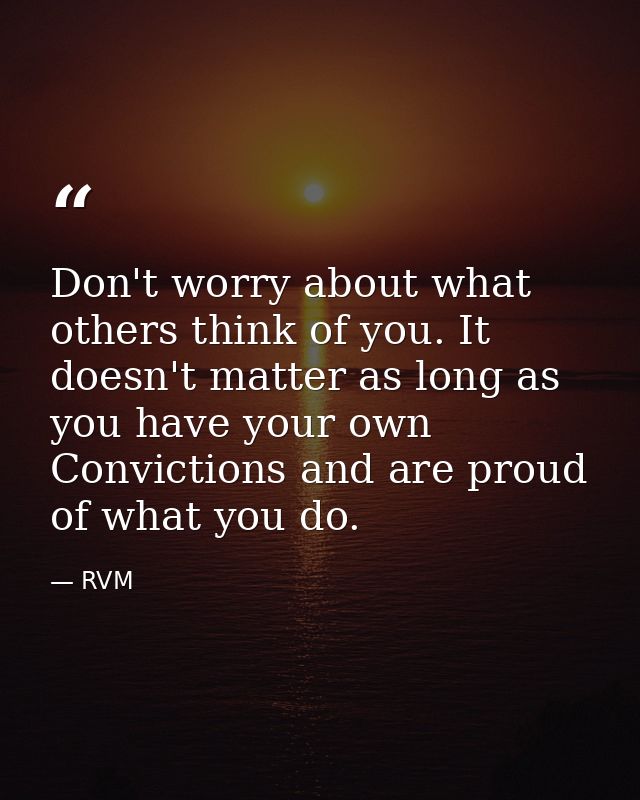 Don't worry about what others think of you. It doesn't matter as long as you have your own Convictions and are proud of  — RVM