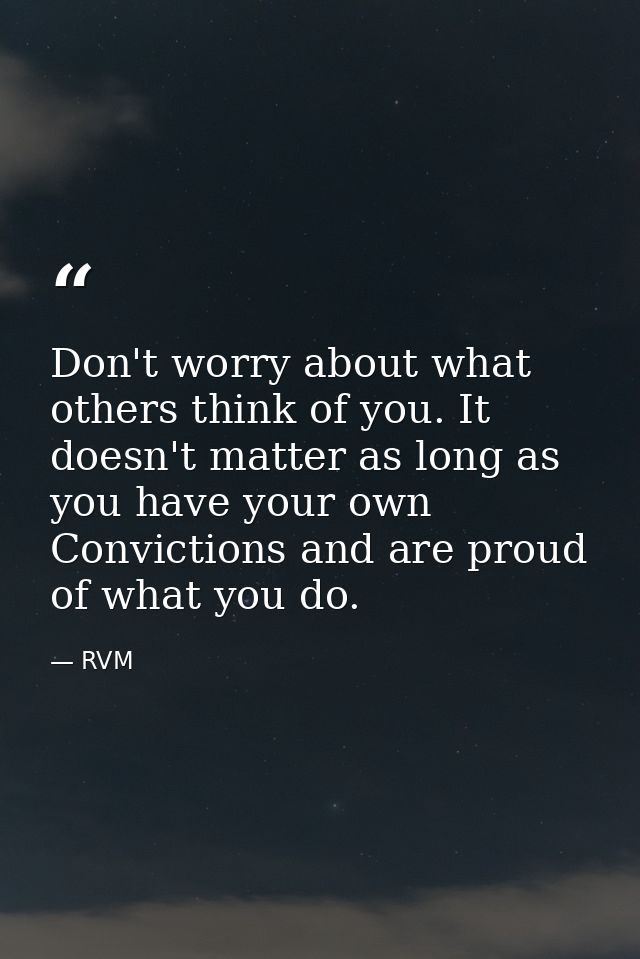 Don't worry about what others think of you. It doesn't matter as long as you have your own Convictions and are proud of  — RVM