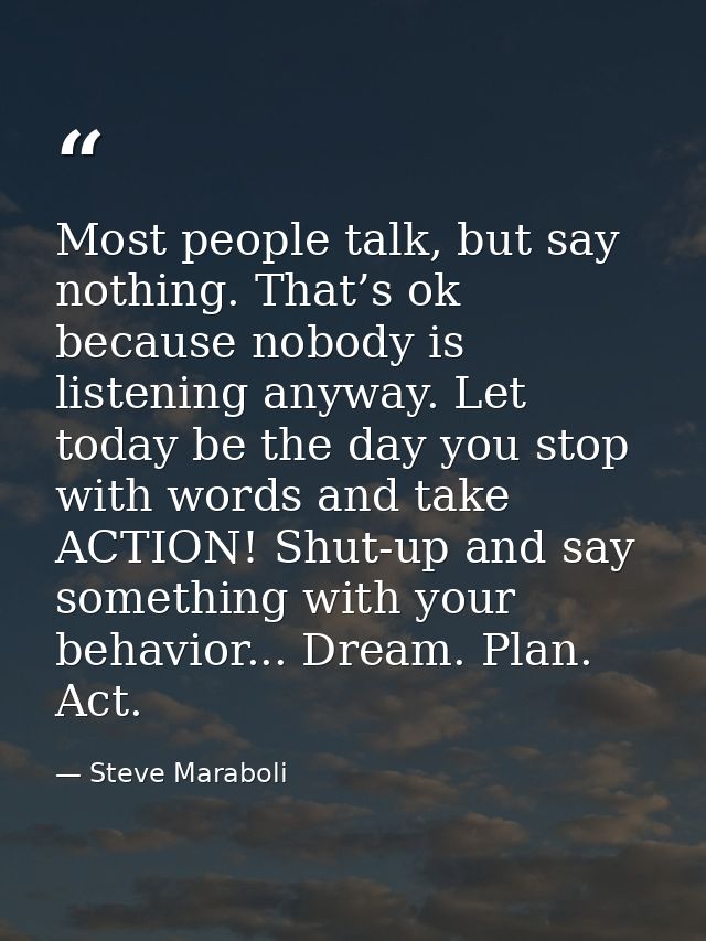 Most people talk, but say nothing. That’s ok because nobody is listening anyway. Let today be the day you stop with word — Steve Maraboli