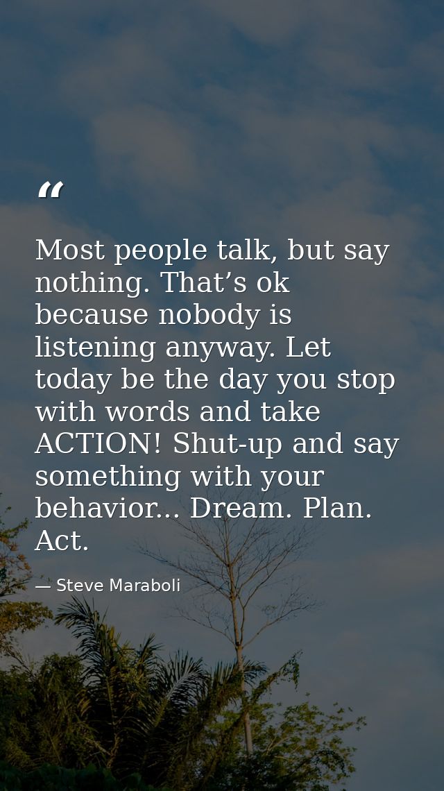 Most people talk, but say nothing. That’s ok because nobody is listening anyway. Let today be the day you stop with word — Steve Maraboli