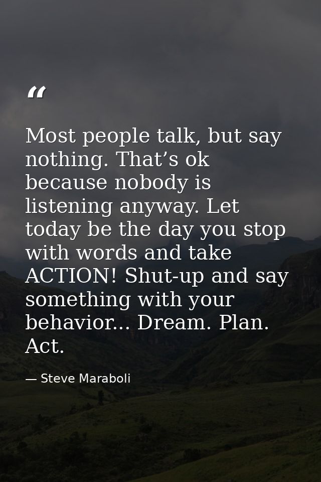 Most people talk, but say nothing. That’s ok because nobody is listening anyway. Let today be the day you stop with word — Steve Maraboli