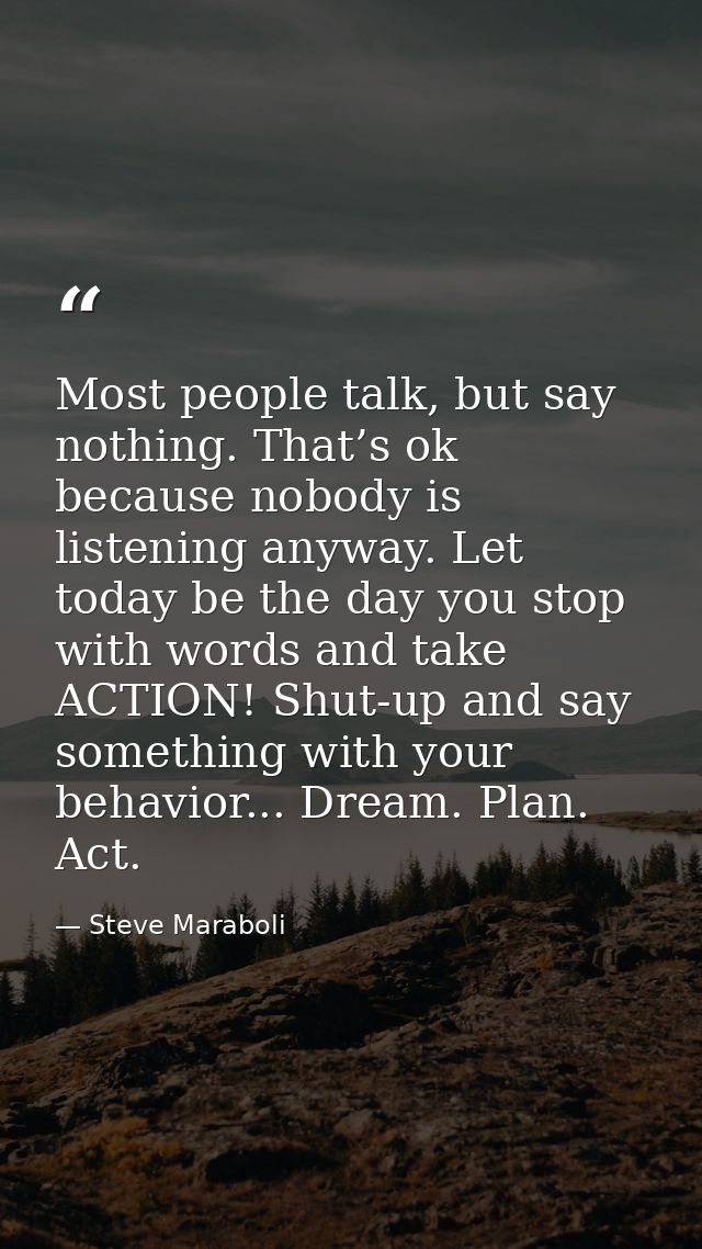 Most people talk, but say nothing. That’s ok because nobody is listening anyway. Let today be the day you stop with word — Steve Maraboli