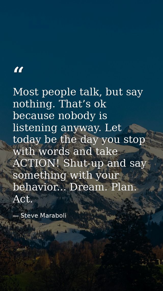 Most people talk, but say nothing. That’s ok because nobody is listening anyway. Let today be the day you stop with word — Steve Maraboli