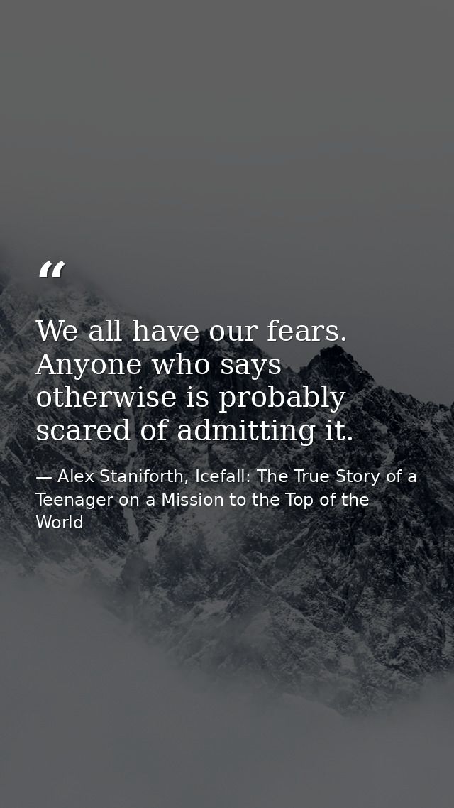 We all have our fears. Anyone who says otherwise is probably scared of admitting it. — Alex Staniforth, Icefall: The True Story of a Teenager on a Mission to the Top of the World