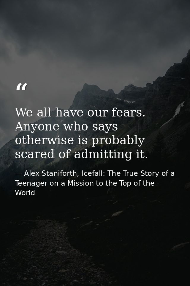 We all have our fears. Anyone who says otherwise is probably scared of admitting it. — Alex Staniforth, Icefall: The True Story of a Teenager on a Mission to the Top of the World