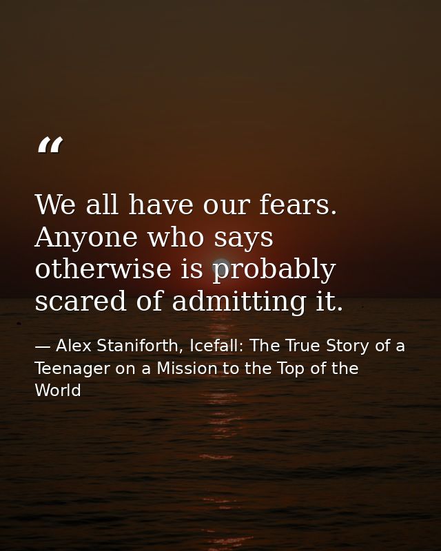 We all have our fears. Anyone who says otherwise is probably scared of admitting it. — Alex Staniforth, Icefall: The True Story of a Teenager on a Mission to the Top of the World
