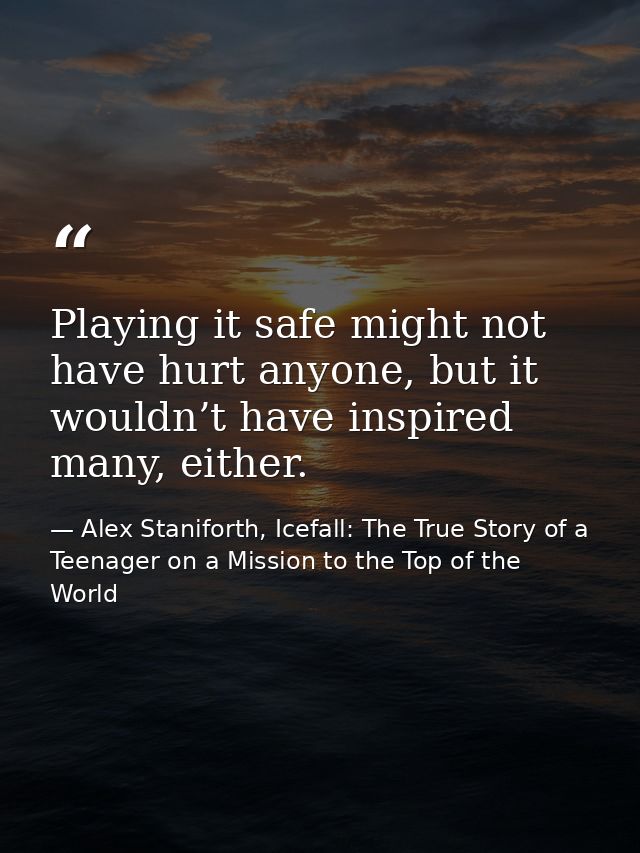 Playing it safe might not have hurt anyone, but it wouldn’t have inspired many, either. — Alex Staniforth, Icefall: The True Story of a Teenager on a Mission to the Top of the World