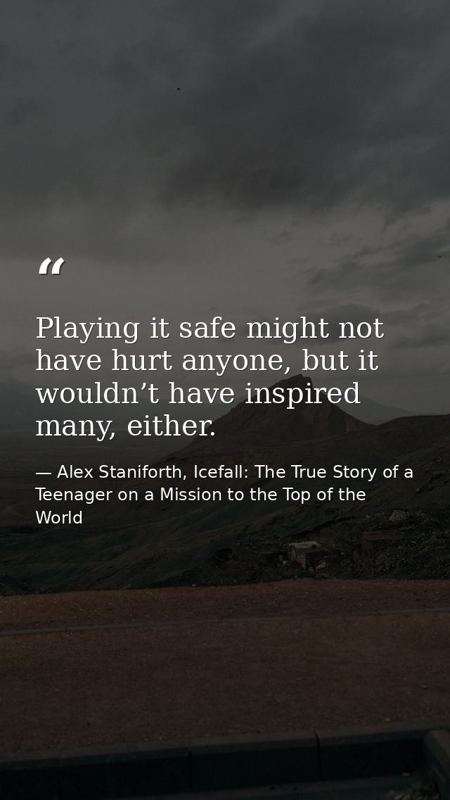 Playing it safe might not have hurt anyone, but it wouldn’t have inspired many, either. — Alex Staniforth, Icefall: The True Story of a Teenager on a Mission to the Top of the World