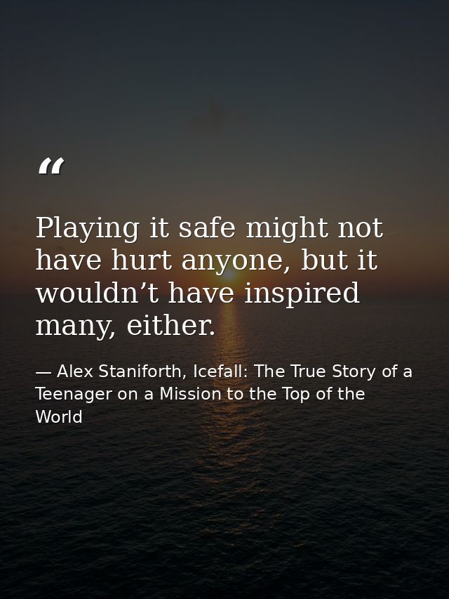Playing it safe might not have hurt anyone, but it wouldn’t have inspired many, either. — Alex Staniforth, Icefall: The True Story of a Teenager on a Mission to the Top of the World