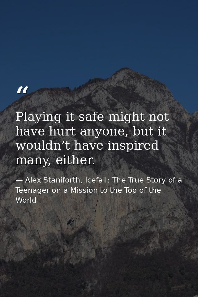 Playing it safe might not have hurt anyone, but it wouldn’t have inspired many, either. — Alex Staniforth, Icefall: The True Story of a Teenager on a Mission to the Top of the World