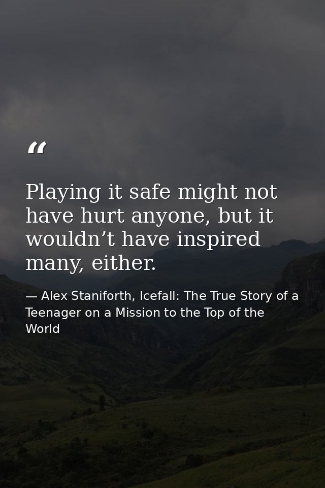 Playing it safe might not have hurt anyone, but it wouldn’t have inspired many, either. — Alex Staniforth, Icefall: The True Story of a Teenager on a Mission to the Top of the World