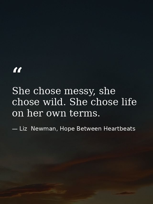 She chose messy, she chose wild. She chose life on her own terms. — Liz  Newman, Hope Between Heartbeats